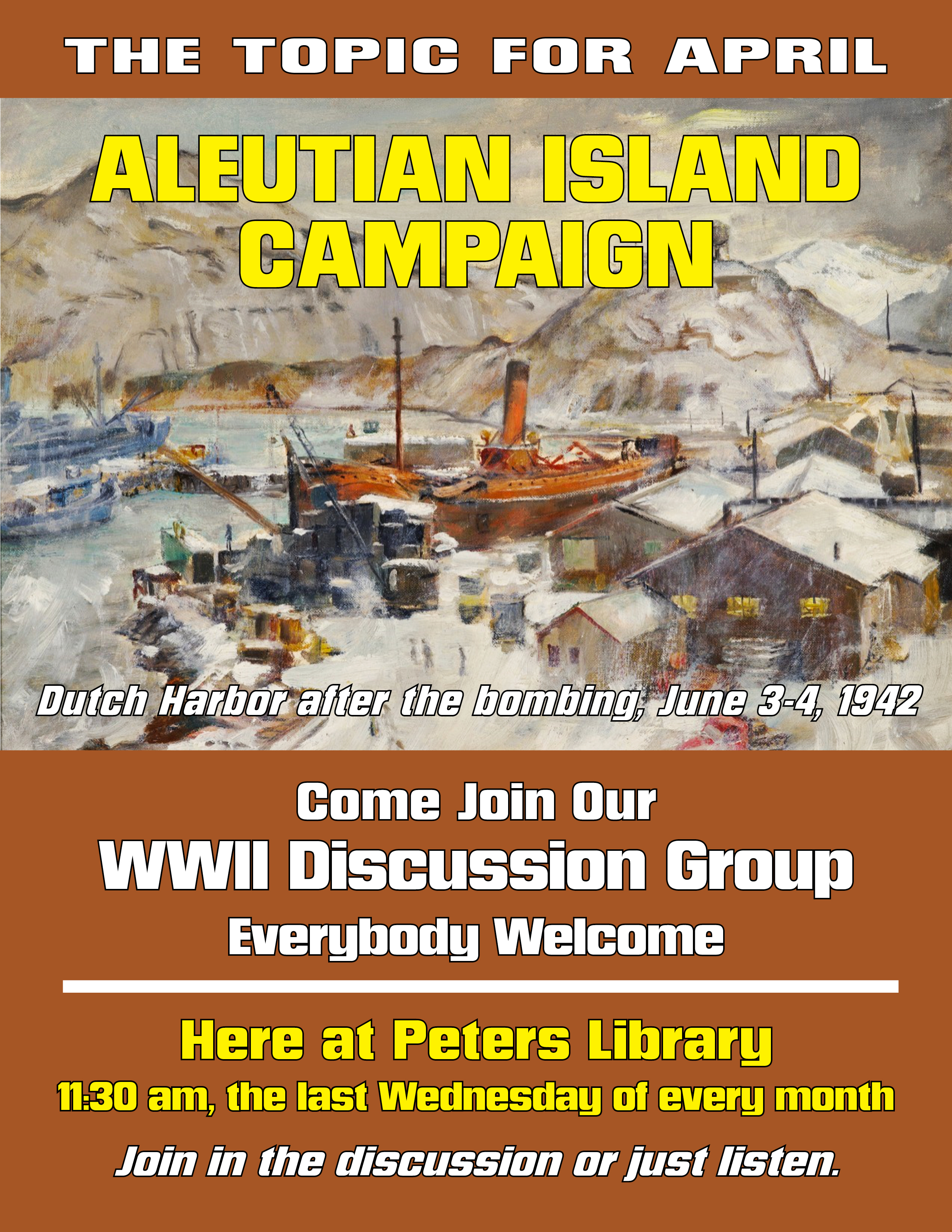 The topic for april: Aleutian Island Campaign. Come join our WW2 discussion group 11:30 am, last Wednesday of the month.